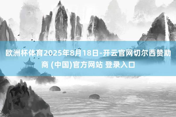 欧洲杯体育2025年8月18日-开云官网切尔西赞助商 (中国)官方网站 登录入口
