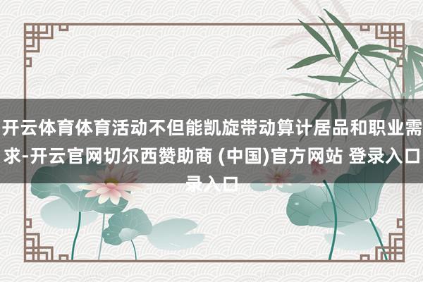 开云体育体育活动不但能凯旋带动算计居品和职业需求-开云官网切尔西赞助商 (中国)官方网站 登录入口