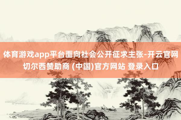体育游戏app平台面向社会公开征求主张-开云官网切尔西赞助商 (中国)官方网站 登录入口
