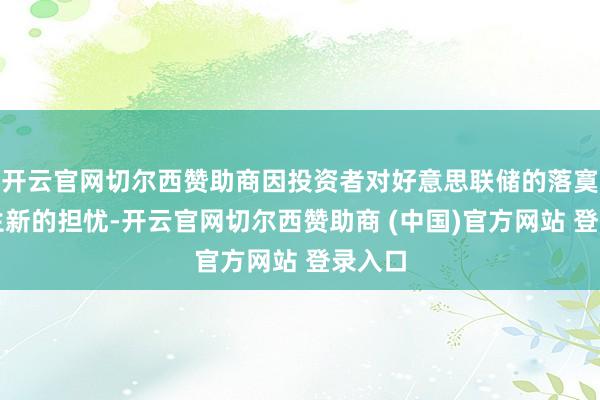 开云官网切尔西赞助商因投资者对好意思联储的落寞性产生新的担忧-开云官网切尔西赞助商 (中国)官方网站 登录入口