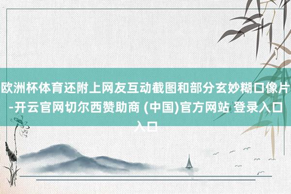 欧洲杯体育还附上网友互动截图和部分玄妙糊口像片-开云官网切尔西赞助商 (中国)官方网站 登录入口