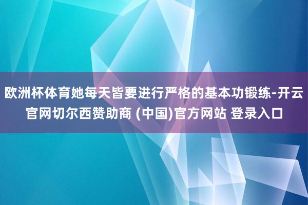 欧洲杯体育她每天皆要进行严格的基本功锻练-开云官网切尔西赞助商 (中国)官方网站 登录入口