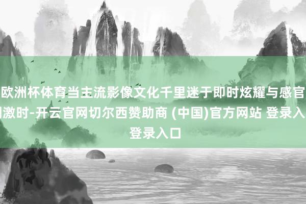 欧洲杯体育当主流影像文化千里迷于即时炫耀与感官刺激时-开云官网切尔西赞助商 (中国)官方网站 登录入口