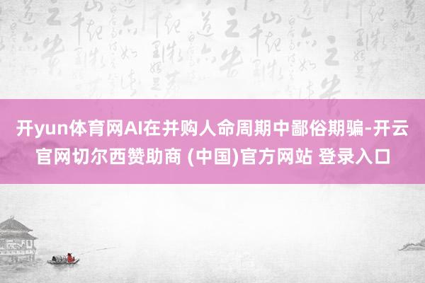 开yun体育网AI在并购人命周期中鄙俗期骗-开云官网切尔西赞助商 (中国)官方网站 登录入口