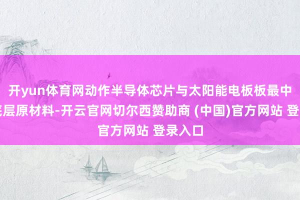 开yun体育网动作半导体芯片与太阳能电板板最中枢的底层原材料-开云官网切尔西赞助商 (中国)官方网站 登录入口