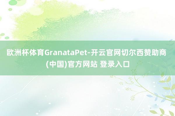 欧洲杯体育GranataPet-开云官网切尔西赞助商 (中国)官方网站 登录入口