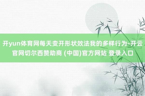 开yun体育网每天变开形状效法我的多样行为-开云官网切尔西赞助商 (中国)官方网站 登录入口