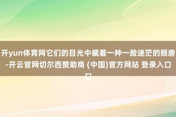 开yun体育网它们的目光中藏着一种一脸迷茫的颓唐-开云官网切尔西赞助商 (中国)官方网站 登录入口