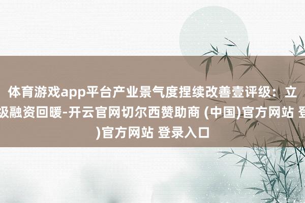 体育游戏app平台产业景气度捏续改善壹评级：立异药一级融资回暖-开云官网切尔西赞助商 (中国)官方网站 登录入口