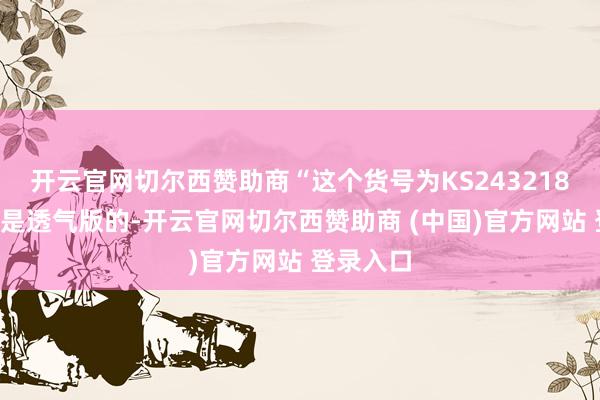 开云官网切尔西赞助商“这个货号为KS2432184的产物是透气版的-开云官网切尔西赞助商 (中国)官方网站 登录入口