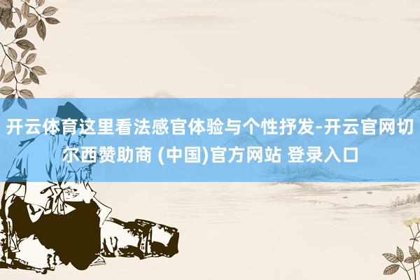开云体育这里看法感官体验与个性抒发-开云官网切尔西赞助商 (中国)官方网站 登录入口