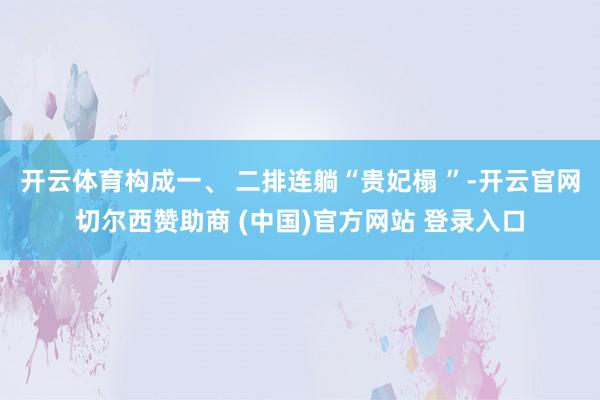 开云体育构成一、 二排连躺“贵妃榻 ”-开云官网切尔西赞助商 (中国)官方网站 登录入口