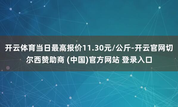 开云体育当日最高报价11.30元/公斤-开云官网切尔西赞助商 (中国)官方网站 登录入口