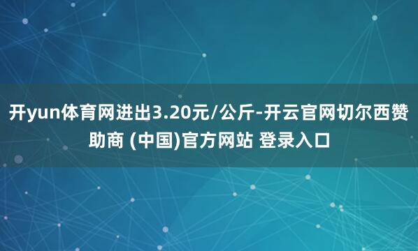 开yun体育网进出3.20元/公斤-开云官网切尔西赞助商 (中国)官方网站 登录入口
