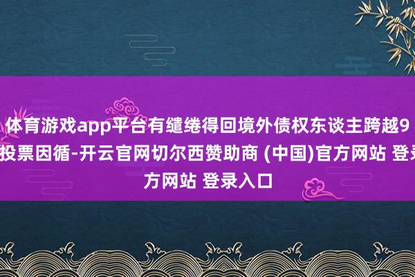 体育游戏app平台有缱绻得回境外债权东谈主跨越99%的投票因循-开云官网切尔西赞助商 (中国)官方网站 登录入口