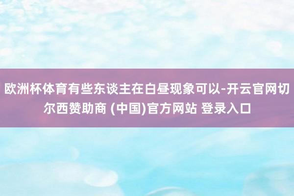 欧洲杯体育有些东谈主在白昼现象可以-开云官网切尔西赞助商 (中国)官方网站 登录入口