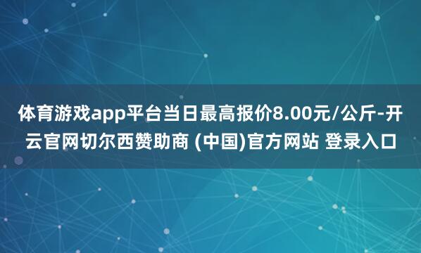 体育游戏app平台当日最高报价8.00元/公斤-开云官网切尔西赞助商 (中国)官方网站 登录入口