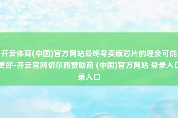 开云体育(中国)官方网站最终零卖版芯片的理会可能更好-开云官网切尔西赞助商 (中国)官方网站 登录入口