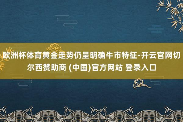 欧洲杯体育黄金走势仍呈明确牛市特征-开云官网切尔西赞助商 (中国)官方网站 登录入口
