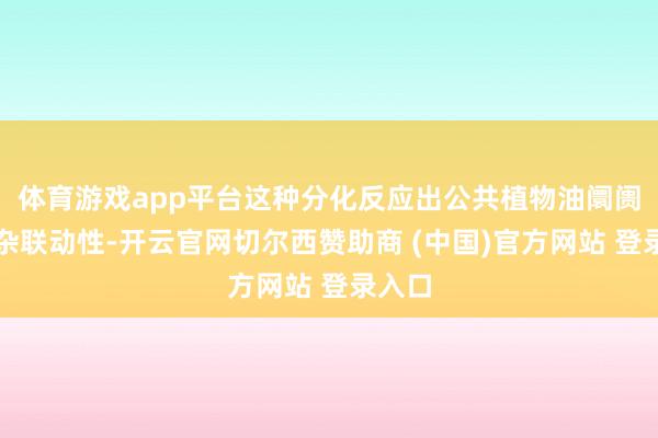 体育游戏app平台这种分化反应出公共植物油阛阓的复杂联动性-开云官网切尔西赞助商 (中国)官方网站 登录入口