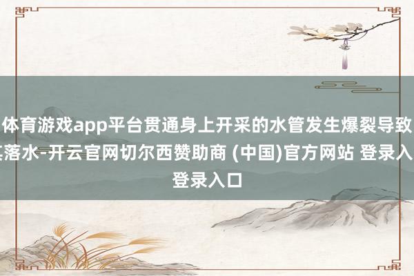 体育游戏app平台贯通身上开采的水管发生爆裂导致其落水-开云官网切尔西赞助商 (中国)官方网站 登录入口