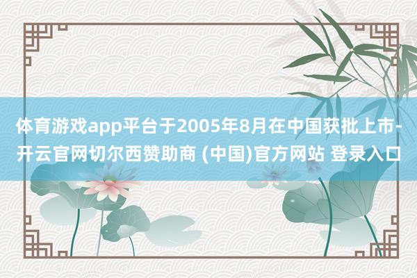 体育游戏app平台于2005年8月在中国获批上市-开云官网切尔西赞助商 (中国)官方网站 登录入口