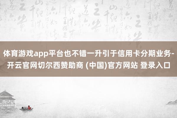 体育游戏app平台也不错一升引于信用卡分期业务-开云官网切尔西赞助商 (中国)官方网站 登录入口