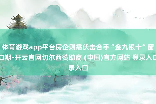 体育游戏app平台房企则需伏击合手“金九银十”窗口期-开云官网切尔西赞助商 (中国)官方网站 登录入口