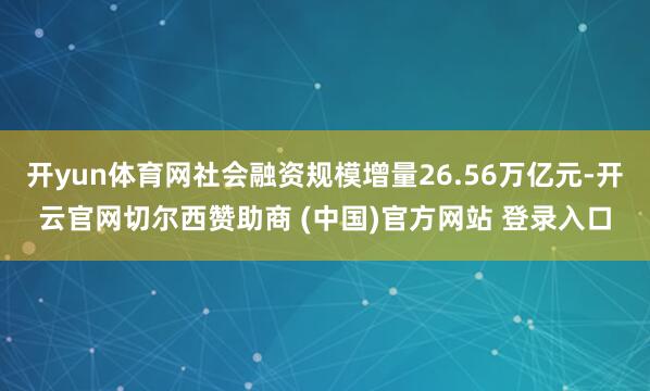 开yun体育网社会融资规模增量26.56万亿元-开云官网切尔西赞助商 (中国)官方网站 登录入口