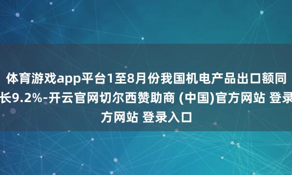 体育游戏app平台1至8月份我国机电产品出口额同比增长9.2%-开云官网切尔西赞助商 (中国)官方网站 登录入口