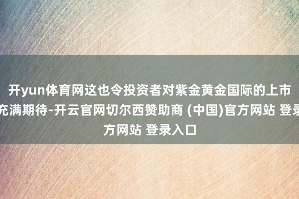 开yun体育网这也令投资者对紫金黄金国际的上市进展充满期待-开云官网切尔西赞助商 (中国)官方网站 登录入口