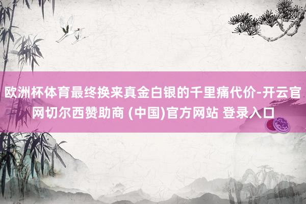 欧洲杯体育最终换来真金白银的千里痛代价-开云官网切尔西赞助商 (中国)官方网站 登录入口