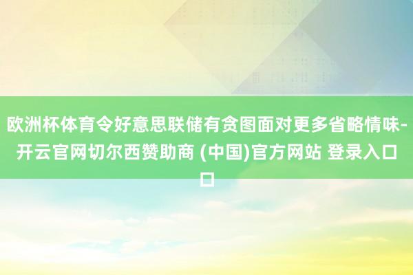 欧洲杯体育令好意思联储有贪图面对更多省略情味-开云官网切尔西赞助商 (中国)官方网站 登录入口