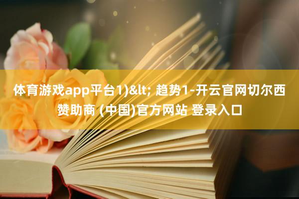 体育游戏app平台1)< 趋势1-开云官网切尔西赞助商 (中国)官方网站 登录入口