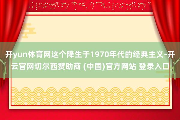 开yun体育网这个降生于1970年代的经典主义-开云官网切尔西赞助商 (中国)官方网站 登录入口