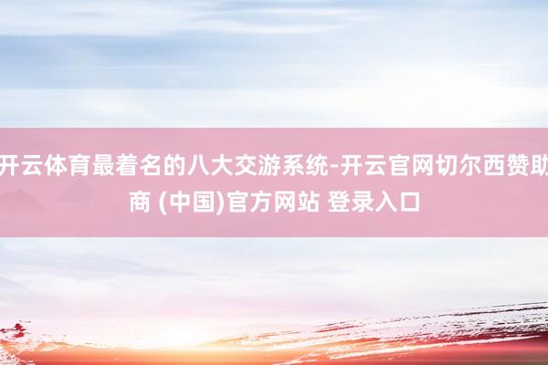 开云体育最着名的八大交游系统-开云官网切尔西赞助商 (中国)官方网站 登录入口
