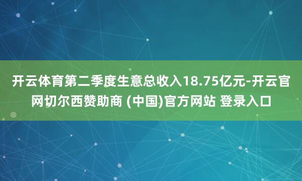 开云体育第二季度生意总收入18.75亿元-开云官网切尔西赞助商 (中国)官方网站 登录入口