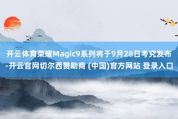 开云体育荣耀Magic9系列将于9月28日考究发布-开云官网切尔西赞助商 (中国)官方网站 登录入口