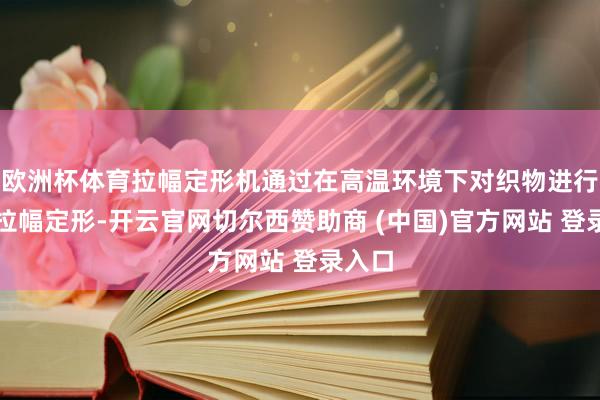 欧洲杯体育拉幅定形机通过在高温环境下对织物进行精确拉幅定形-开云官网切尔西赞助商 (中国)官方网站 登录入口