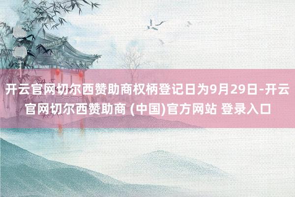 开云官网切尔西赞助商权柄登记日为9月29日-开云官网切尔西赞助商 (中国)官方网站 登录入口