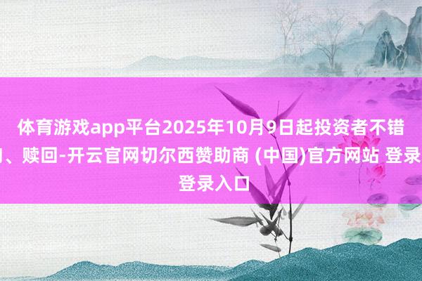体育游戏app平台2025年10月9日起投资者不错查询、赎回-开云官网切尔西赞助商 (中国)官方网站 登录入口