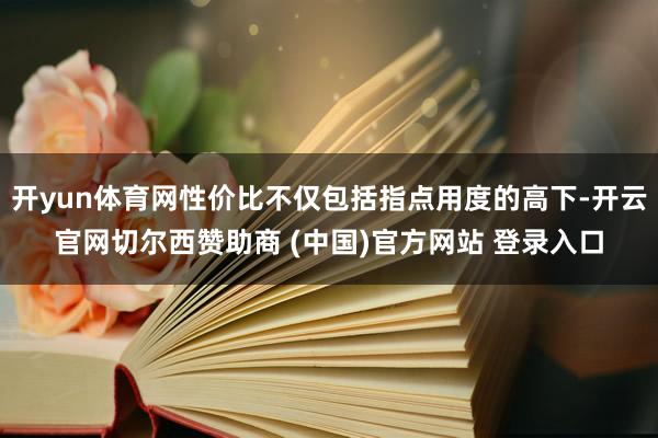 开yun体育网性价比不仅包括指点用度的高下-开云官网切尔西赞助商 (中国)官方网站 登录入口