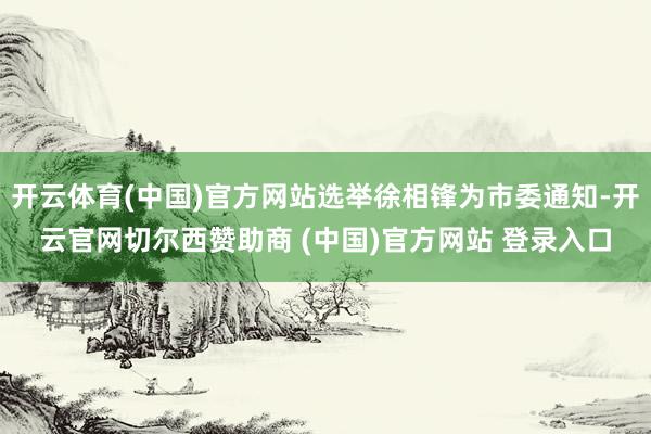 开云体育(中国)官方网站选举徐相锋为市委通知-开云官网切尔西赞助商 (中国)官方网站 登录入口