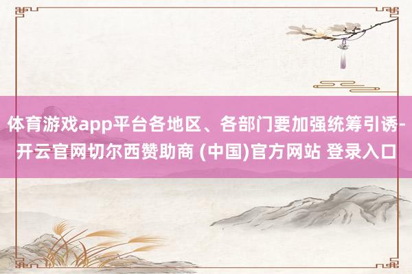 体育游戏app平台各地区、各部门要加强统筹引诱-开云官网切尔西赞助商 (中国)官方网站 登录入口