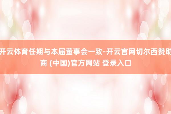 开云体育任期与本届董事会一致-开云官网切尔西赞助商 (中国)官方网站 登录入口