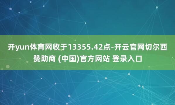 开yun体育网收于13355.42点-开云官网切尔西赞助商 (中国)官方网站 登录入口