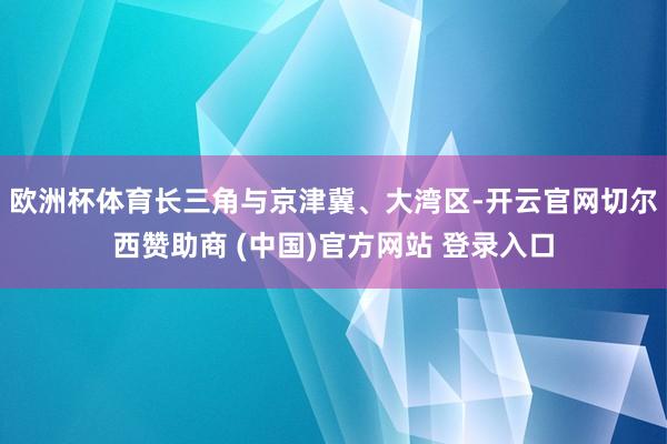 欧洲杯体育　　长三角与京津冀、大湾区-开云官网切尔西赞助商 (中国)官方网站 登录入口
