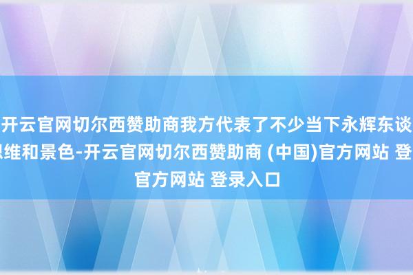 开云官网切尔西赞助商我方代表了不少当下永辉东谈主的想维和景色-开云官网切尔西赞助商 (中国)官方网站 登录入口