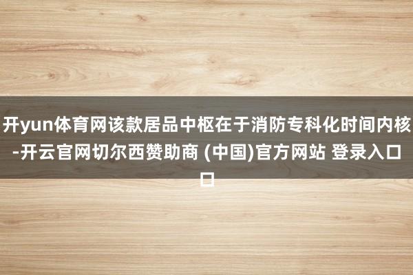 开yun体育网该款居品中枢在于消防专科化时间内核-开云官网切尔西赞助商 (中国)官方网站 登录入口