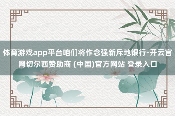 体育游戏app平台咱们将作念强新斥地银行-开云官网切尔西赞助商 (中国)官方网站 登录入口